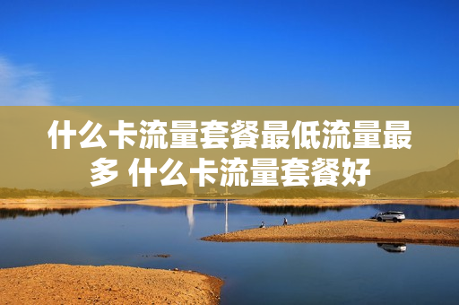 什么卡流量套餐最低流量最多 什么卡流量套餐好