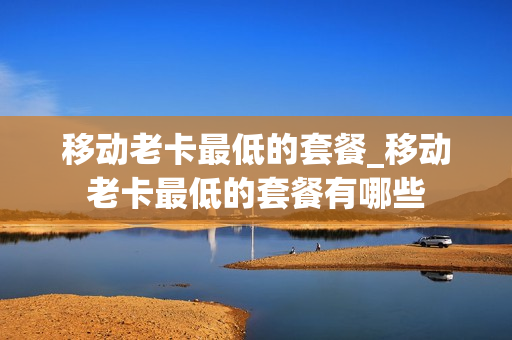 移动老卡最低的套餐_移动老卡最低的套餐有哪些