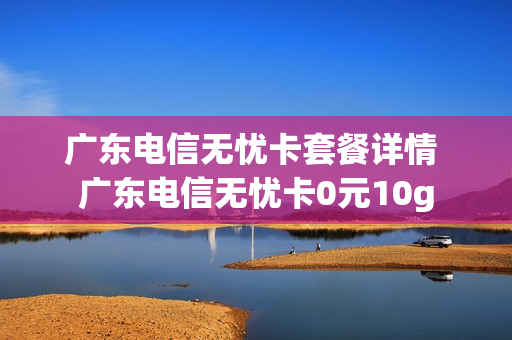 广东电信无忧卡套餐详情 广东电信无忧卡0元10g