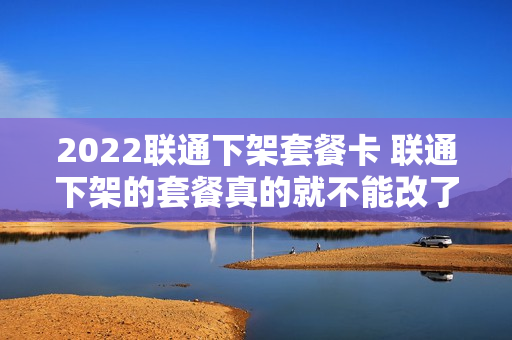 2022联通下架套餐卡 联通下架的套餐真的就不能改了吗
