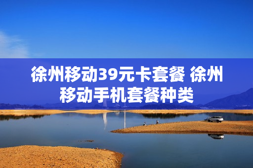 徐州移动39元卡套餐 徐州移动手机套餐种类