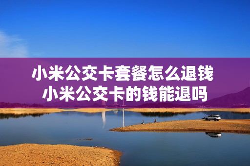 小米公交卡套餐怎么退钱 小米公交卡的钱能退吗