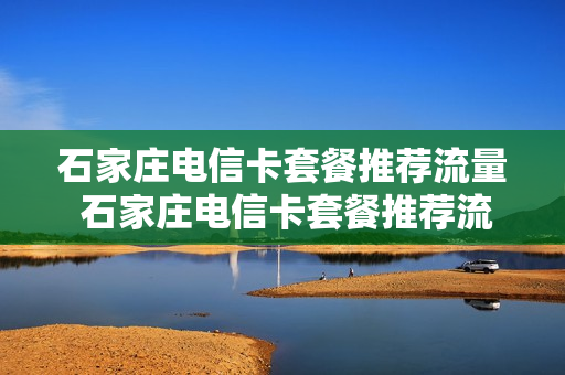 石家庄电信卡套餐推荐流量 石家庄电信卡套餐推荐流量多少