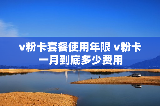 v粉卡套餐使用年限 v粉卡一月到底多少费用