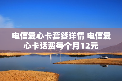 电信爱心卡套餐详情 电信爱心卡话费每个月12元