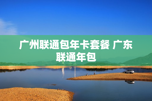 广州联通包年卡套餐 广东联通年包