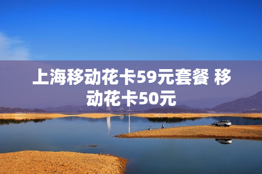 上海移动花卡59元套餐 移动花卡50元