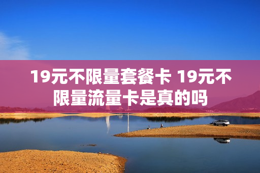 19元不限量套餐卡 19元不限量流量卡是真的吗