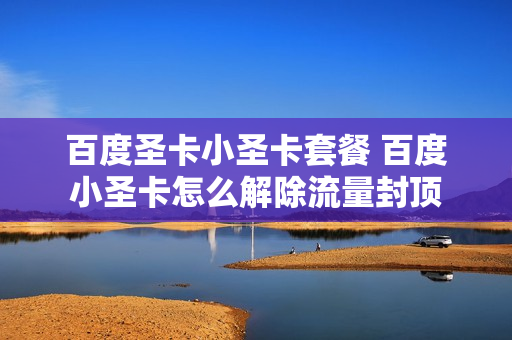 百度圣卡小圣卡套餐 百度小圣卡怎么解除流量封顶