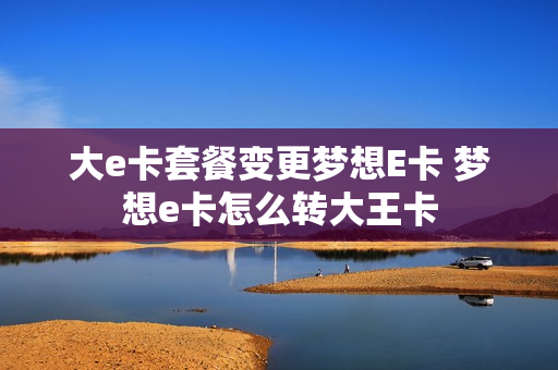 大e卡套餐变更梦想E卡 梦想e卡怎么转大王卡
