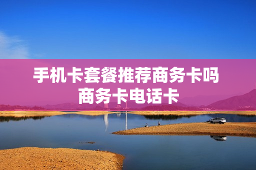 手机卡套餐推荐商务卡吗 商务卡电话卡