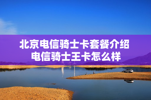 北京电信骑士卡套餐介绍 电信骑士王卡怎么样