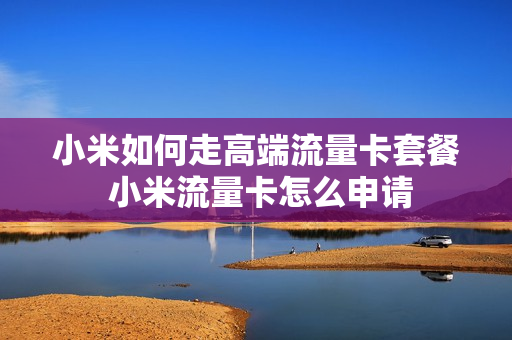 小米如何走高端流量卡套餐 小米流量卡怎么申请