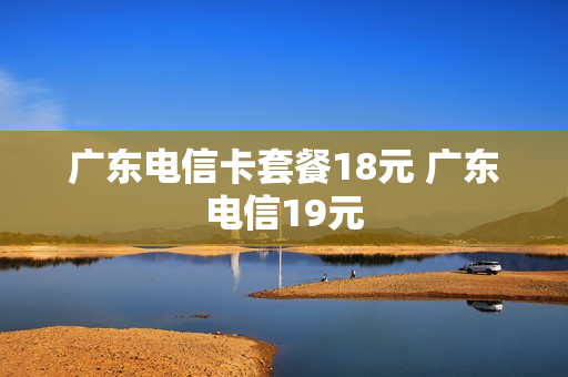 广东电信卡套餐18元 广东电信19元