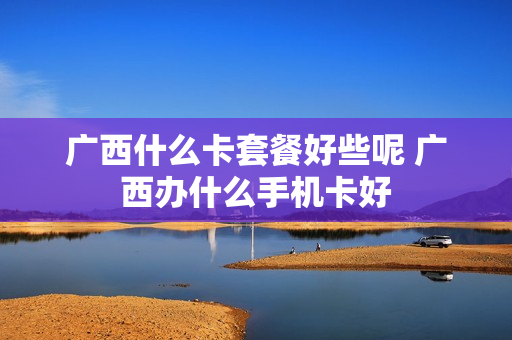 广西什么卡套餐好些呢 广西办什么手机卡好