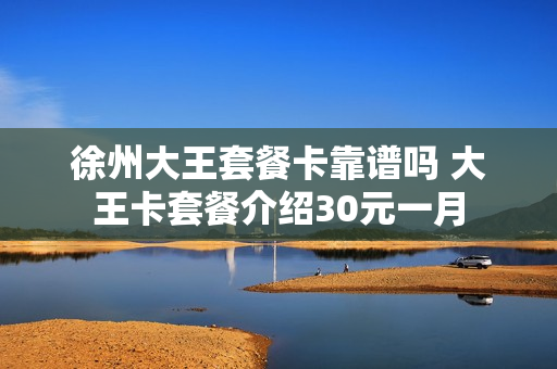 徐州大王套餐卡靠谱吗 大王卡套餐介绍30元一月