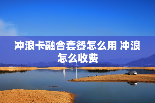 冲浪卡融合套餐怎么用 冲浪怎么收费