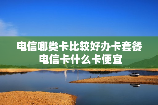 电信哪类卡比较好办卡套餐 电信卡什么卡便宜
