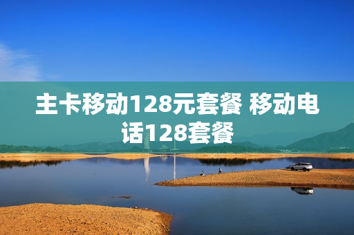 主卡移动128元套餐 移动电话128套餐