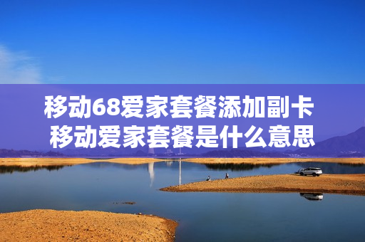 移动68爱家套餐添加副卡 移动爱家套餐是什么意思