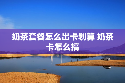 奶茶套餐怎么出卡划算 奶茶卡怎么搞