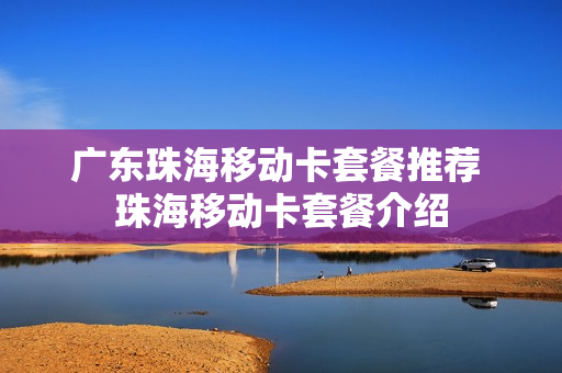 广东珠海移动卡套餐推荐 珠海移动卡套餐介绍