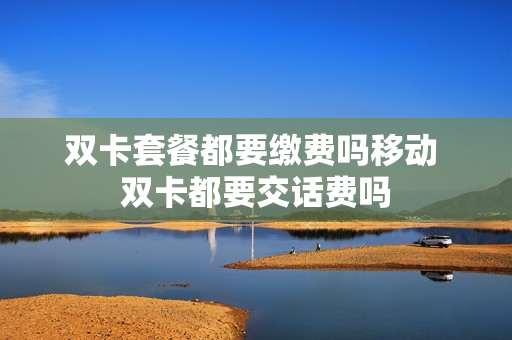 双卡套餐都要缴费吗移动 双卡都要交话费吗