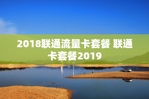 2018联通流量卡套餐 联通卡套餐2019