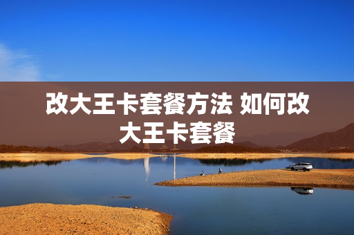 改大王卡套餐方法 如何改大王卡套餐