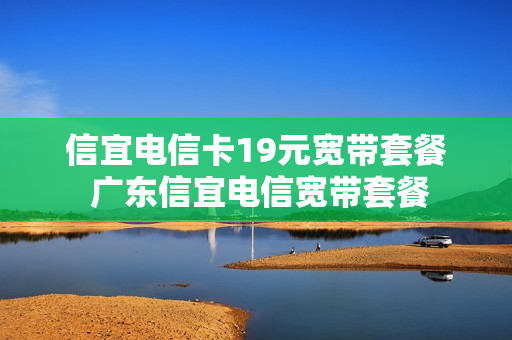 信宜电信卡19元宽带套餐 广东信宜电信宽带套餐