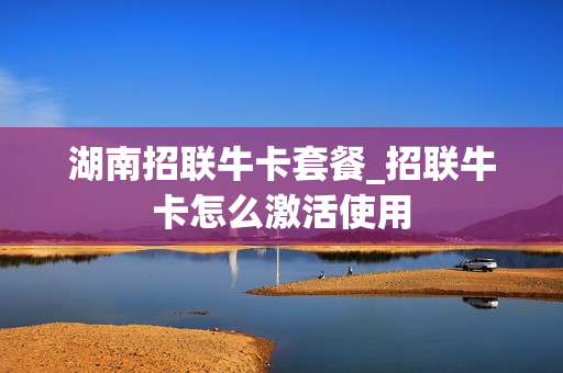 湖南招联牛卡套餐_招联牛卡怎么激活使用