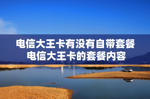 电信大王卡有没有自带套餐 电信大王卡的套餐内容