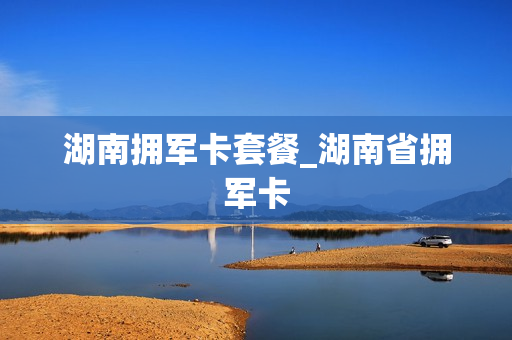 湖南拥军卡套餐_湖南省拥军卡