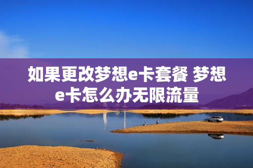 如果更改梦想e卡套餐 梦想e卡怎么办无限流量