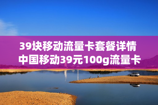 39块移动流量卡套餐详情 中国移动39元100g流量卡
