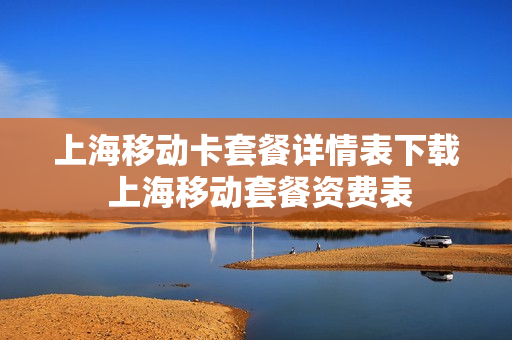 上海移动卡套餐详情表下载 上海移动套餐资费表