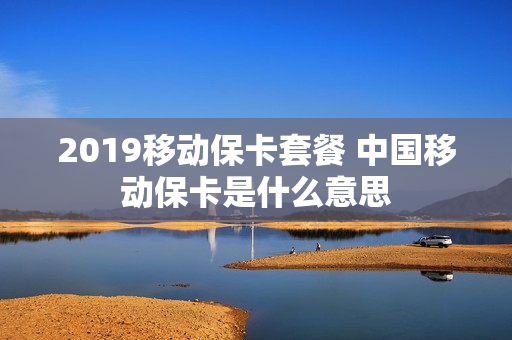2019移动保卡套餐 中国移动保卡是什么意思