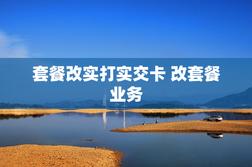 套餐改实打实交卡 改套餐业务
