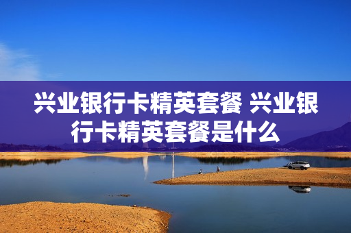 兴业银行卡精英套餐 兴业银行卡精英套餐是什么