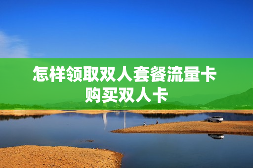 怎样领取双人套餐流量卡 购买双人卡