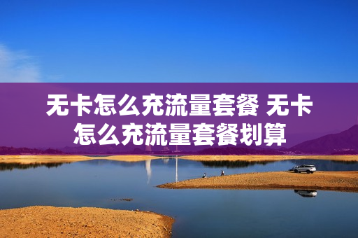 无卡怎么充流量套餐 无卡怎么充流量套餐划算