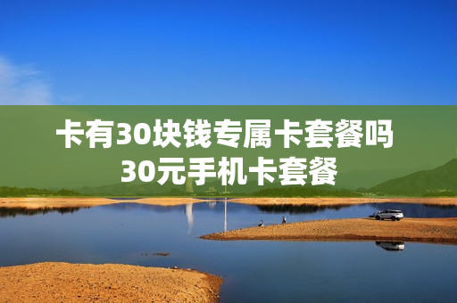 卡有30块钱专属卡套餐吗 30元手机卡套餐
