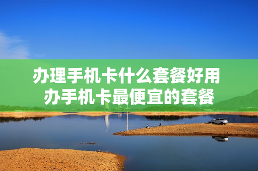 办理手机卡什么套餐好用 办手机卡最便宜的套餐