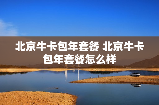 北京牛卡包年套餐 北京牛卡包年套餐怎么样