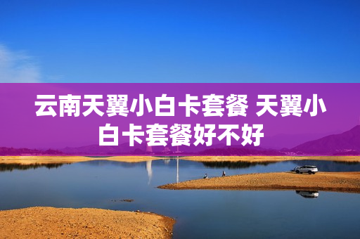 云南天翼小白卡套餐 天翼小白卡套餐好不好
