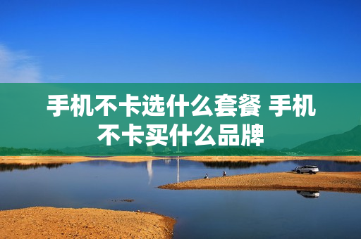 手机不卡选什么套餐 手机不卡买什么品牌