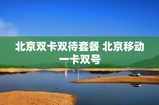 北京双卡双待套餐 北京移动一卡双号