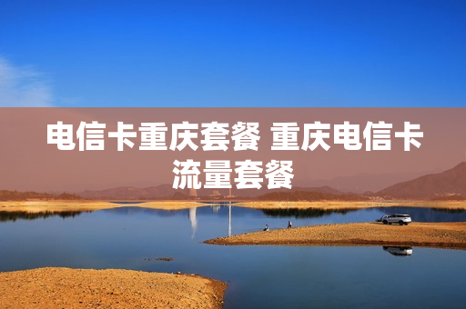 电信卡重庆套餐 重庆电信卡流量套餐