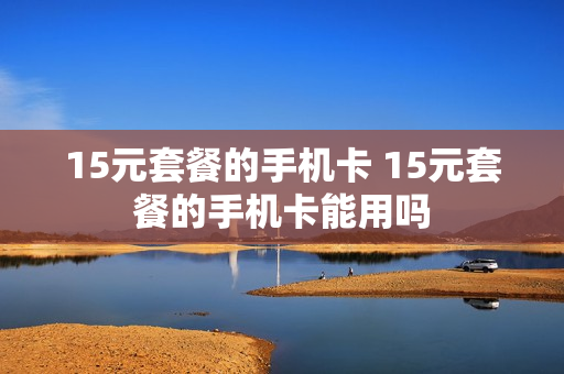15元套餐的手机卡 15元套餐的手机卡能用吗