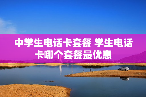 中学生电话卡套餐 学生电话卡哪个套餐最优惠